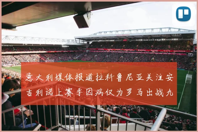 意大利媒体报道拉科鲁尼亚关注安吉利诺上赛季因病仅为罗马出战九场