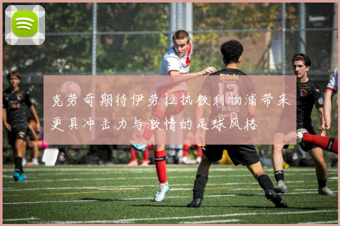 克劳奇期待伊劳拉执教利物浦带来更具冲击力与激情的足球风格