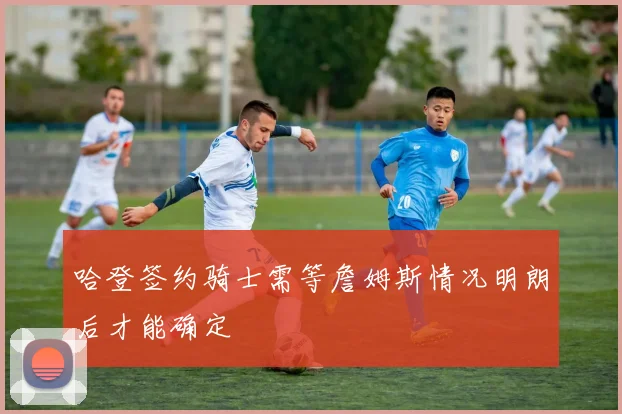 哈登签约骑士需等詹姆斯情况明朗后才能确定