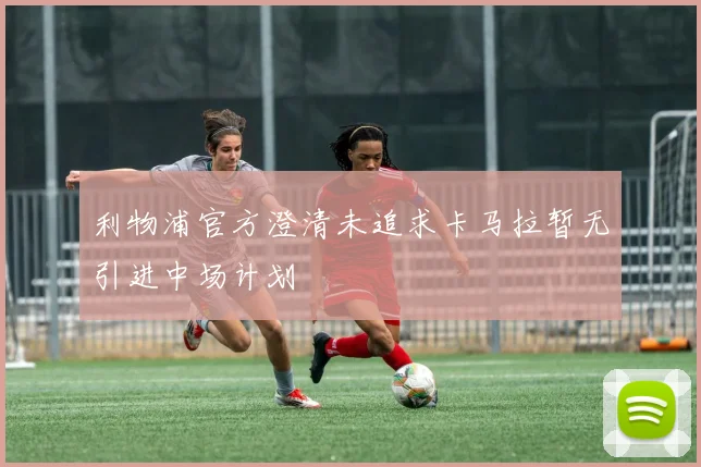 利物浦官方澄清未追求卡马拉暂无引进中场计划