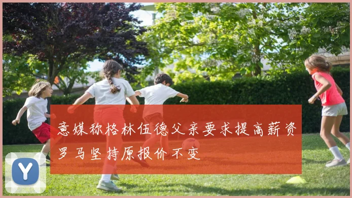 意媒称格林伍德父亲要求提高薪资罗马坚持原报价不变