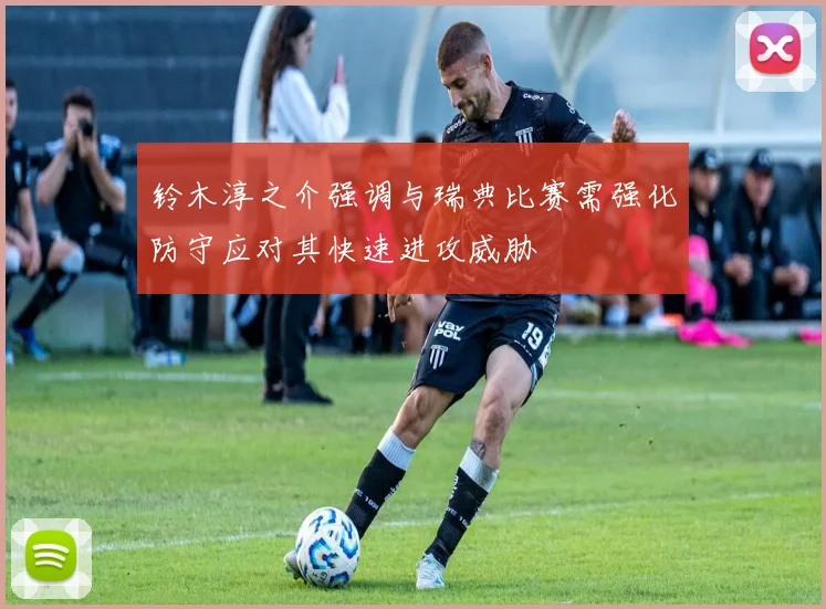 铃木淳之介强调与瑞典比赛需强化防守应对其快速进攻威胁
