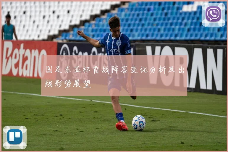 国足东亚杯首战阵容变化分析及出线形势展望