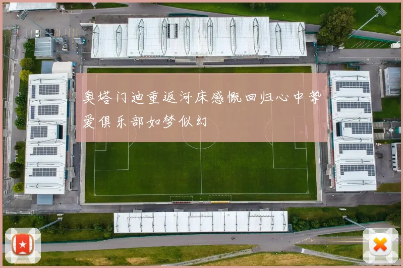 奥塔门迪重返河床感慨回归心中挚爱俱乐部如梦似幻