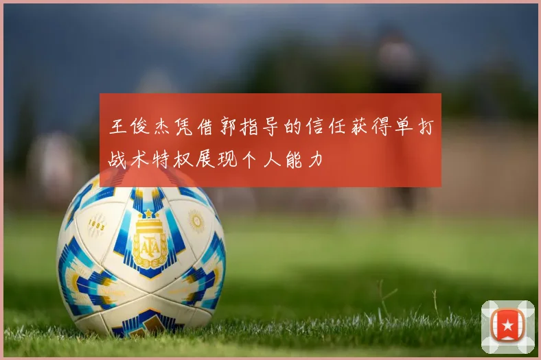 王俊杰凭借郭指导的信任获得单打战术特权展现个人能力