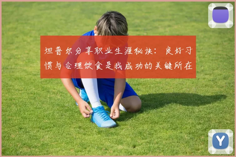 坦普尔分享职业生涯秘诀：良好习惯与合理饮食是我成功的关键所在