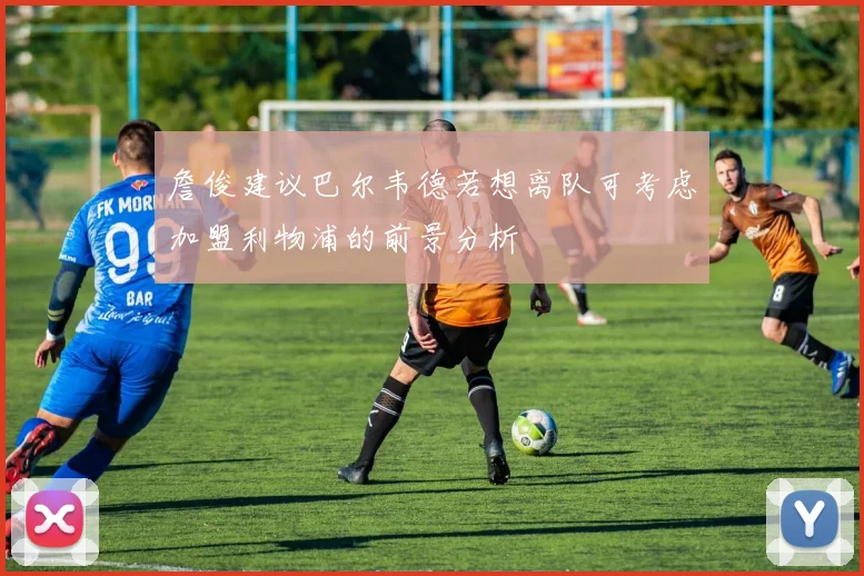 詹俊建议巴尔韦德若想离队可考虑加盟利物浦的前景分析