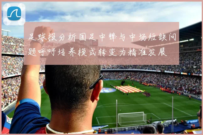 足球报分析国足中锋与中场短缺问题呼吁培养模式转变为精准发展