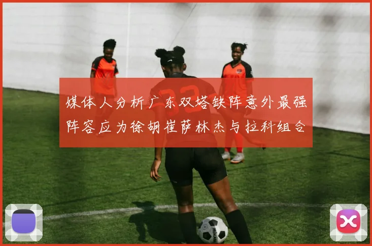 媒体人分析广东双塔缺阵意外最强阵容应为徐胡崔萨林杰与拉科组合