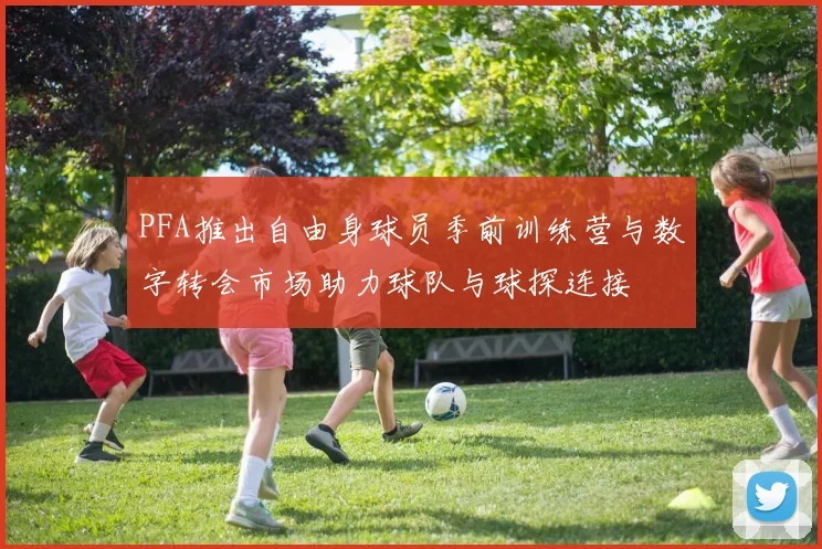 PFA推出自由身球员季前训练营与数字转会市场助力球队与球探连接