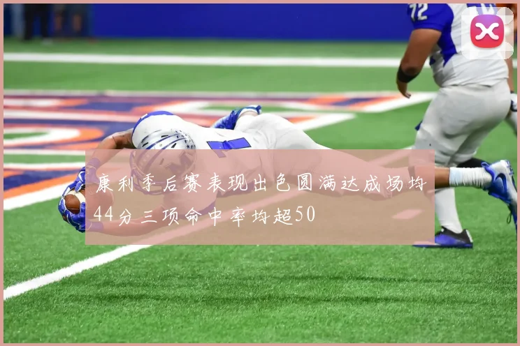 康利季后赛表现出色圆满达成场均44分三项命中率均超50