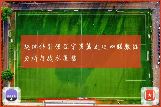 赵继伟引领辽宁男篮进攻回暖数据分析与战术复盘