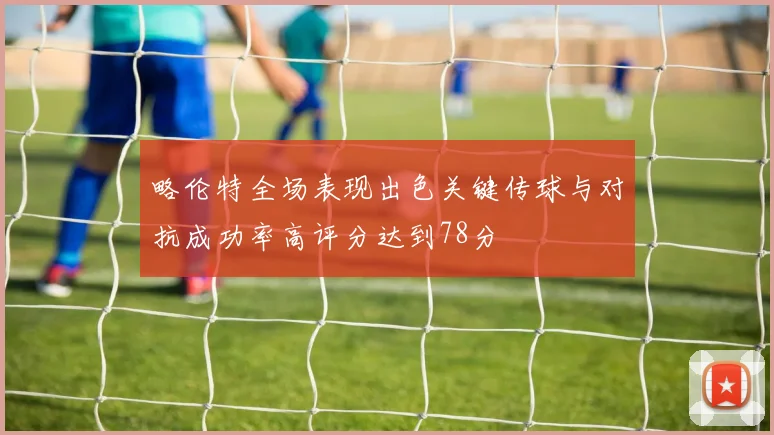 略伦特全场表现出色关键传球与对抗成功率高评分达到78分