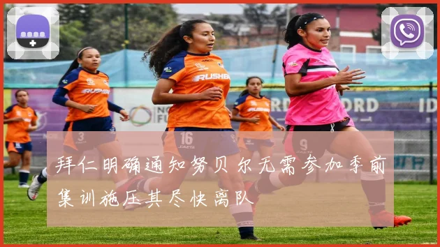 拜仁明确通知努贝尔无需参加季前集训施压其尽快离队
