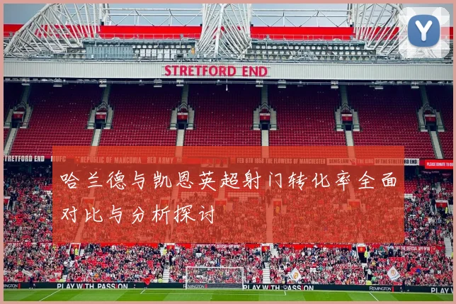 哈兰德与凯恩英超射门转化率全面对比与分析探讨