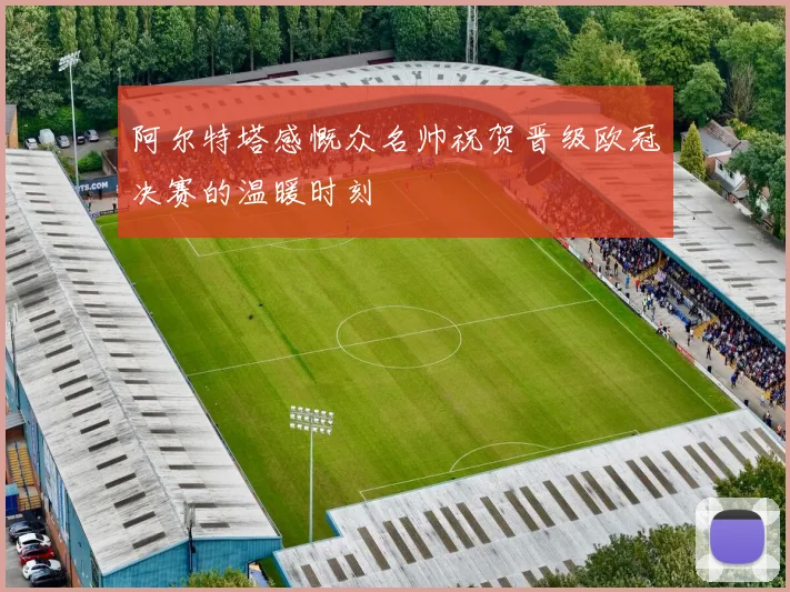 阿尔特塔感慨众名帅祝贺晋级欧冠决赛的温暖时刻