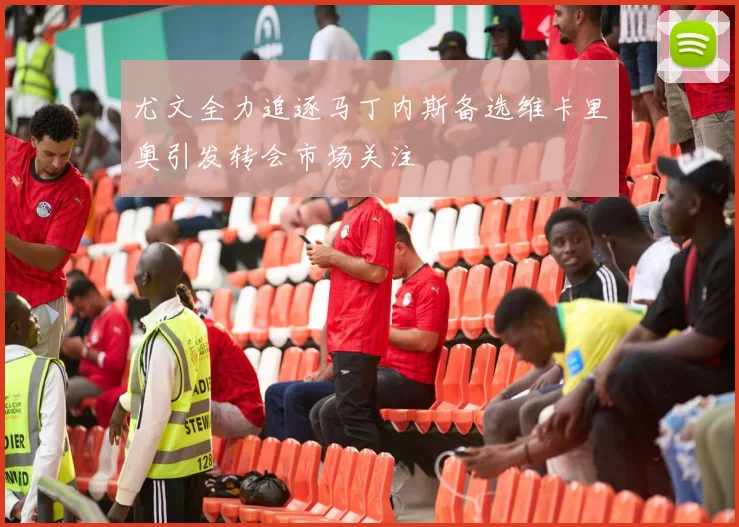 尤文全力追逐马丁内斯备选维卡里奥引发转会市场关注