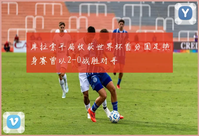 库拉索平局收获世界杯首分国足热身赛曾以2-0战胜对手