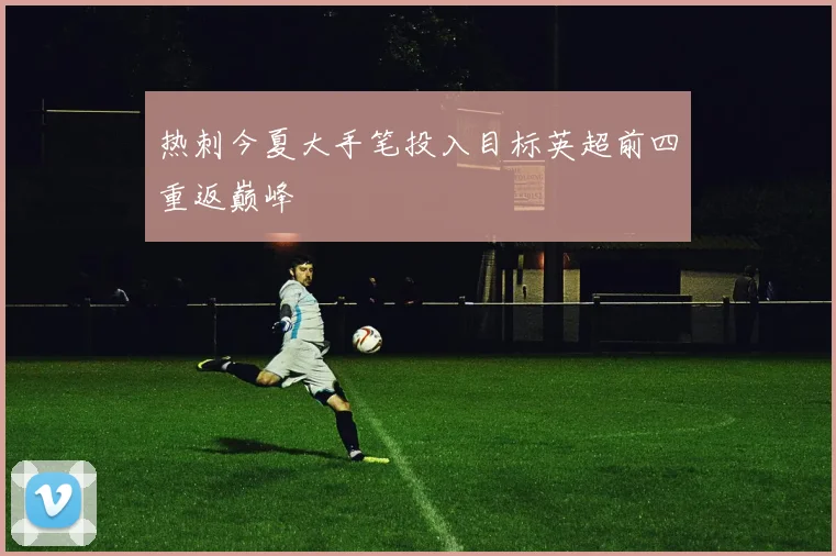 热刺今夏大手笔投入目标英超前四重返巅峰