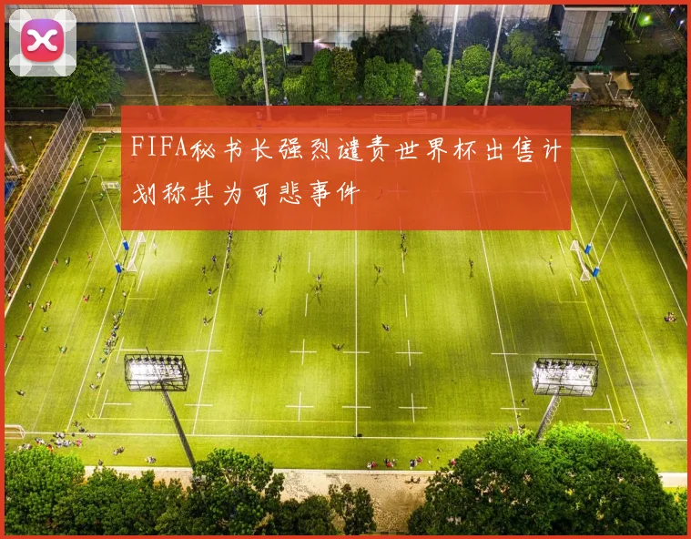 FIFA秘书长强烈谴责世界杯出售计划称其为可悲事件