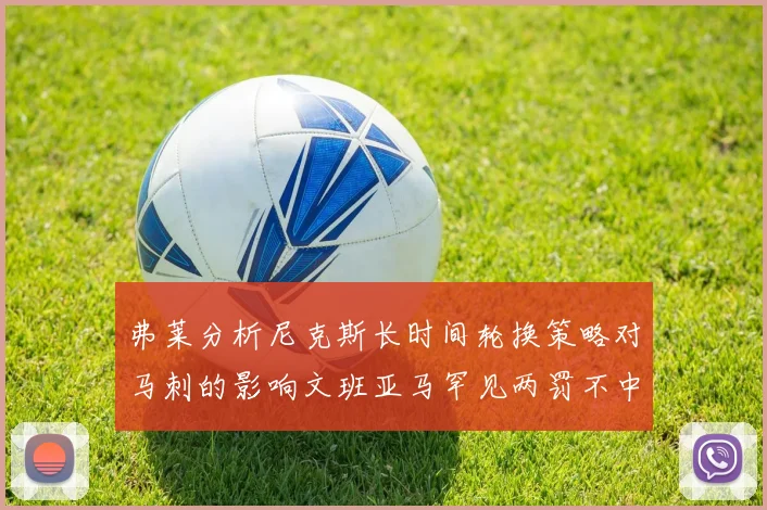 弗莱分析尼克斯长时间轮换策略对马刺的影响文班亚马罕见两罚不中引发关注