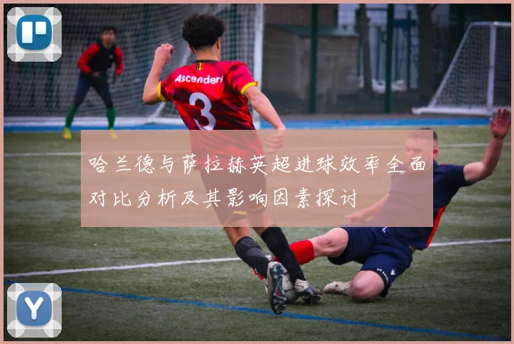 哈兰德与萨拉赫英超进球效率全面对比分析及其影响因素探讨