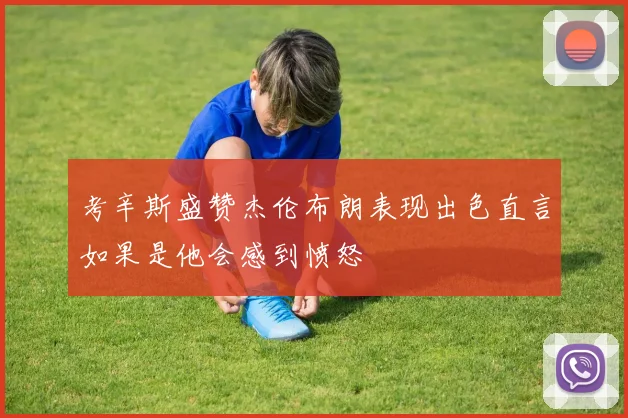 考辛斯盛赞杰伦布朗表现出色直言如果是他会感到愤怒