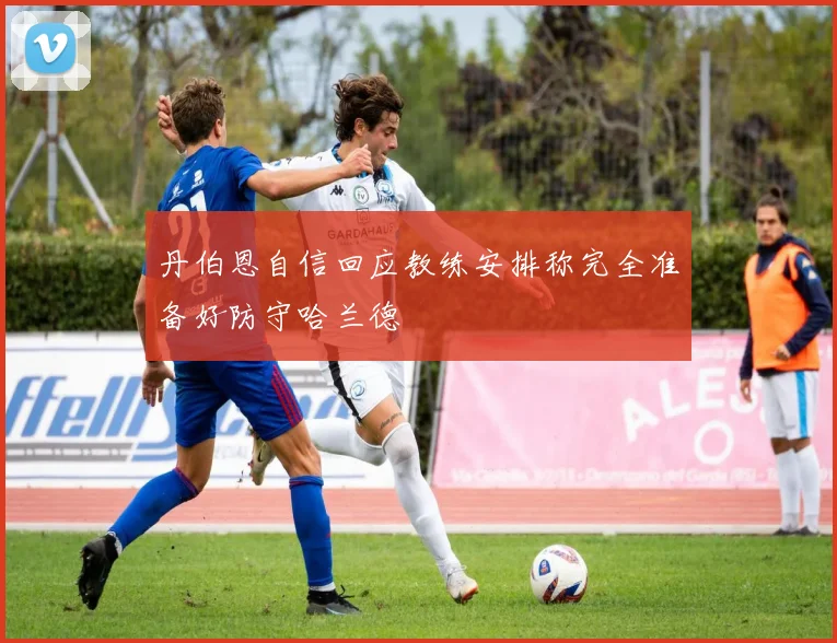 丹伯恩自信回应教练安排称完全准备好防守哈兰德